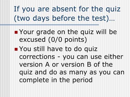 If you are absent for the quiz (two days before the test)… Your grade on the quiz will be excused (0/0 points) You still have to do quiz corrections -