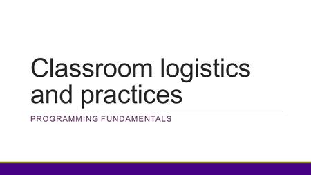 Classroom logistics and practices PROGRAMMING FUNDAMENTALS.
