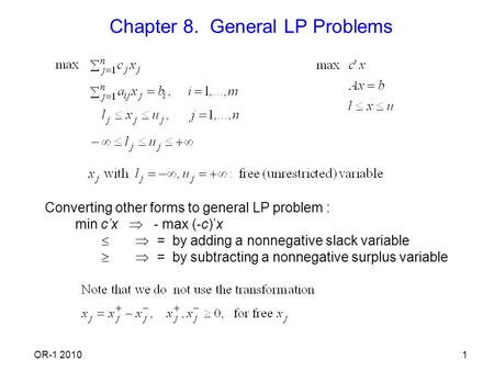OR-1 20101 Chapter 8. General LP Problems Converting other forms to general LP problem : min c’x  - max (-c)’x   = by adding a nonnegative slack variable.