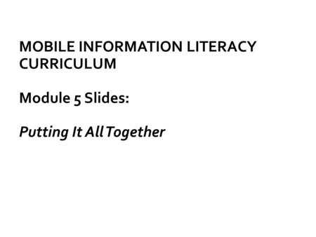 MOBILE INFORMATION LITERACY CURRICULUM Module 5 Slides: Putting It All Together.