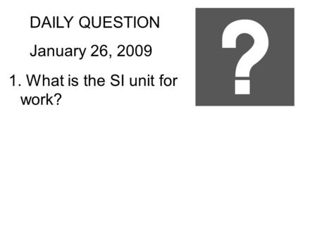 DAILY QUESTION January 26, 2009 1. What is the SI unit for work?