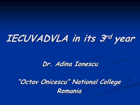 IECUVADVLA in its 3 rd year Dr. Adina Ionescu Dr. Adina Ionescu “Octav Onicescu” National College Romania.