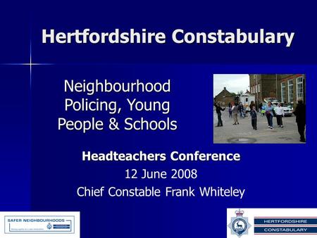 Hertfordshire Constabulary Neighbourhood Policing, Young People & Schools Headteachers Conference 12 June 2008 Chief Constable Frank Whiteley.