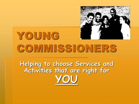 YOUNG COMMISSIONERS Helping to choose Services and Activities that are right for YOU.