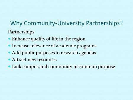 Why Community-University Partnerships? Partnerships Enhance quality of life in the region Increase relevance of academic programs Add public purposes to.