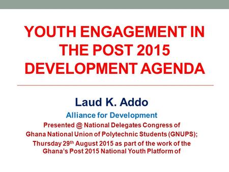 YOUTH ENGAGEMENT IN THE POST 2015 DEVELOPMENT AGENDA Laud K. Addo Alliance for Development National Delegates Congress of Ghana National Union.