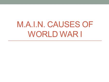 M.A.I.N. CAUSES OF WORLD WAR I. M - Militarism practice of having a strong military and ready to use it Wars were very typical in Europe Land changed.