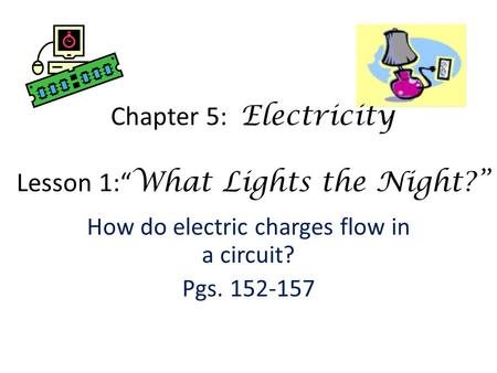 How do electric charges flow in a circuit? Pgs. 152-157 Chapter 5: Electricity Lesson 1:“ What Lights the Night?”
