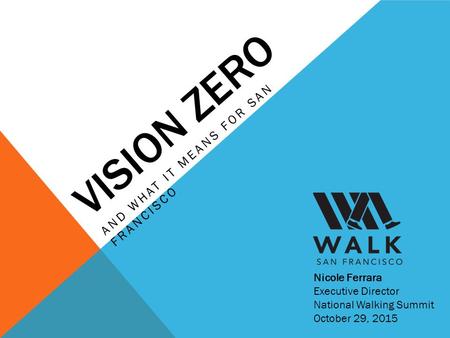 VISION ZERO AND WHAT IT MEANS FOR SAN FRANCISCO Nicole Ferrara Executive Director National Walking Summit October 29, 2015.
