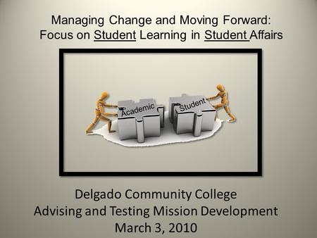 Delgado Community College Advising and Testing Mission Development March 3, 2010 Managing Change and Moving Forward: Focus on Student Learning in Student.