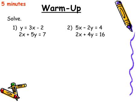 Warm-Up Solve. 5 minutes 1) y = 3x - 2 2x + 5y = 7 2) 5x – 2y = 4 2x + 4y = 16.