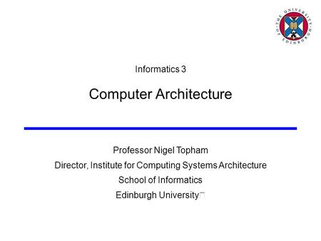 Professor Nigel Topham Director, Institute for Computing Systems Architecture School of Informatics Edinburgh University Informatics 3 Computer Architecture.