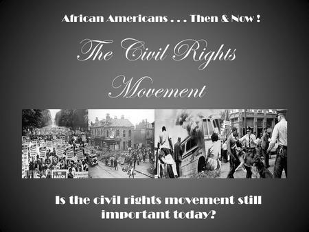 The Civil Rights Movement African Americans... Then & Now ! Is the civil rights movement still important today?