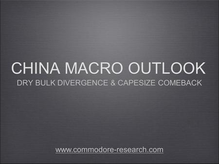CHINA MACRO OUTLOOK DRY BULK DIVERGENCE & CAPESIZE COMEBACK www.commodore-research.com.
