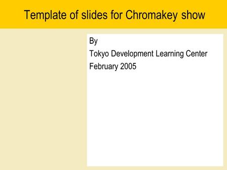 Template of slides for Chromakey show By Tokyo Development Learning Center February 2005.