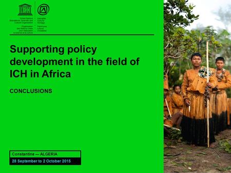 Supporting policy development in the field of ICH in Africa CONCLUSIONS Constantine — ALGERIA 28 September to 2 October 2015.
