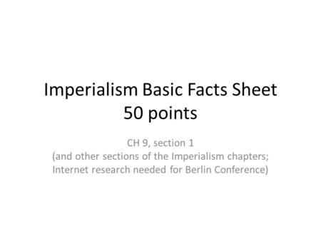 Imperialism Basic Facts Sheet 50 points CH 9, section 1 (and other sections of the Imperialism chapters; Internet research needed for Berlin Conference)