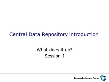 Central Data Repository introduction What does it do? Session I.