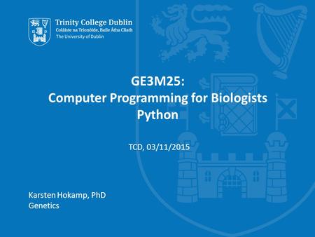 Trinity College Dublin, The University of Dublin GE3M25: Computer Programming for Biologists Python Karsten Hokamp, PhD Genetics TCD, 03/11/2015.
