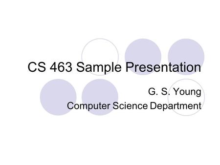 CS 463 Sample Presentation G. S. Young Computer Science Department.