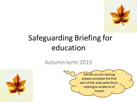 Safeguarding Briefing for education Autumn term 2015 Whilst you are waiting please complete the first part of the evaluation form, relating to evidence.