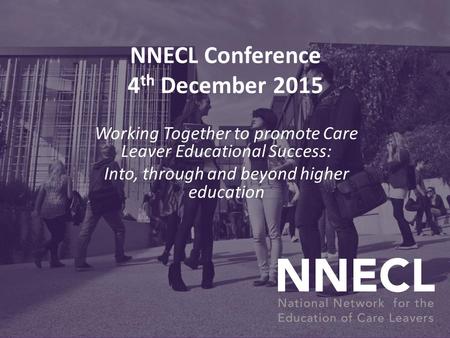 NNECL Conference 4 th December 2015 Working Together to promote Care Leaver Educational Success: Into, through and beyond higher education.