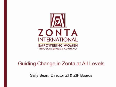 Guiding Change in Zonta at All Levels Sally Bean, Director ZI & ZIF Boards.