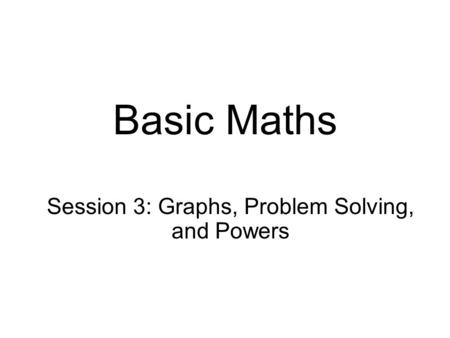 Basic Maths Session 3: Graphs, Problem Solving, and Powers.