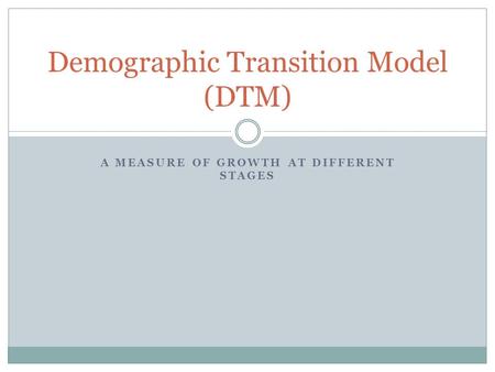 A MEASURE OF GROWTH AT DIFFERENT STAGES Demographic Transition Model (DTM)