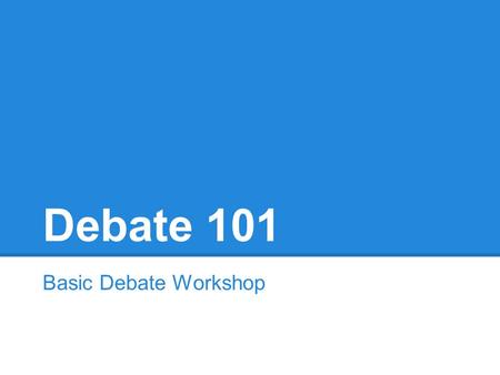 Debate 101 Basic Debate Workshop. Your Turn! What comes to mind when you think of debate?