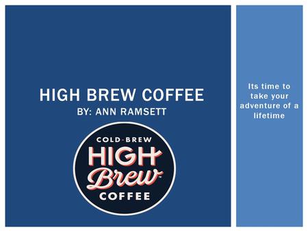 Its time to take your adventure of a lifetime HIGH BREW COFFEE BY: ANN RAMSETT.