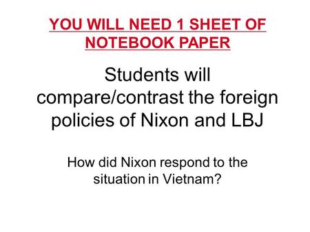Students will compare/contrast the foreign policies of Nixon and LBJ How did Nixon respond to the situation in Vietnam? YOU WILL NEED 1 SHEET OF NOTEBOOK.