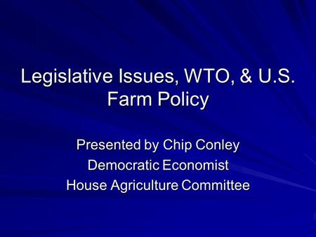 Legislative Issues, WTO, & U.S. Farm Policy Presented by Chip Conley Democratic Economist House Agriculture Committee.