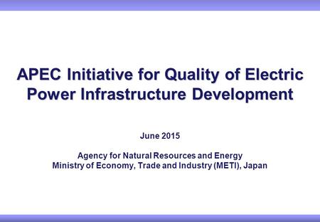 APEC Initiative for Quality of Electric Power Infrastructure Development June 2015 Agency for Natural Resources and Energy Ministry of Economy, Trade and.