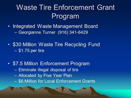 Waste Tire Enforcement Grant Program Integrated Waste Management Board –Georgianne Turner (916) 341-6429 $30 Million Waste Tire Recycling Fund –$1.75 per.