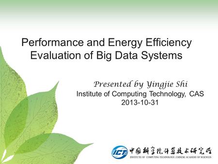 Performance and Energy Efficiency Evaluation of Big Data Systems Presented by Yingjie Shi Institute of Computing Technology, CAS 2013-10-31.