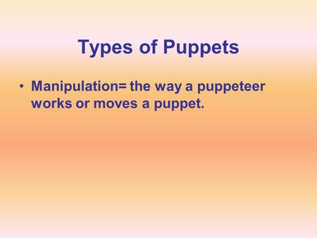 Types of Puppets Manipulation= the way a puppeteer works or moves a puppet.