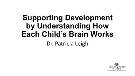 Supporting Development by Understanding How Each Child’s Brain Works Dr. Patricia Leigh.