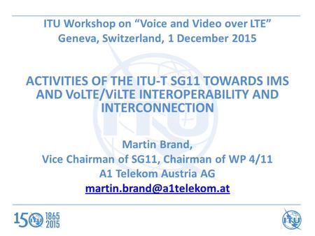 ITU Workshop on “Voice and Video over LTE” Geneva, Switzerland, 1 December 2015 ACTIVITIES OF THE ITU-T SG11 TOWARDS IMS AND VoLTE/ViLTE INTEROPERABILITY.