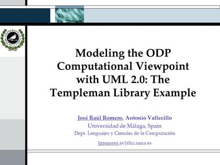 Modeling the ODP Computational Viewpoint with UML 2.0: The Templeman Library Example José Raúl Romero, Antonio Vallecillo Universidad de Málaga, Spain.