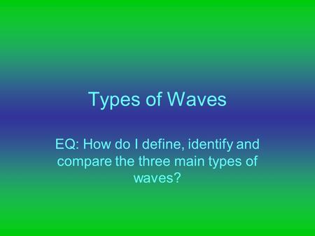 Types of Waves EQ: How do I define, identify and compare the three main types of waves?