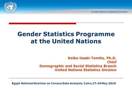 Gender Statistics Programme at the United Nations Keiko Osaki-Tomita, Ph.D. Chief Demographic and Social Statistics Branch United Nations Statistics Division.