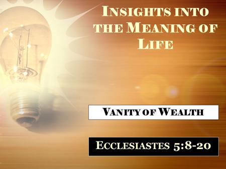 I NSIGHTS INTO THE M EANING OF L IFE E CCLESIASTES 5:8-20 V ANITY OF W EALTH.