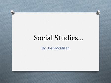 Social Studies… By: Josh McMillan. History The study of past events Ex) Dates.