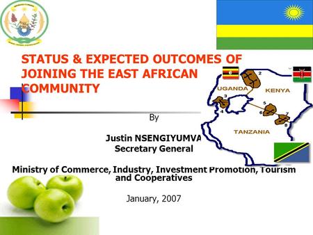 STATUS & EXPECTED OUTCOMES OF JOINING THE EAST AFRICAN COMMUNITY By Justin NSENGIYUMVA Secretary General Ministry of Commerce, Industry, Investment Promotion,
