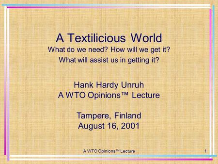 A WTO Opinions™ Lecture1 A Textilicious World What do we need? How will we get it? What will assist us in getting it? Hank Hardy Unruh A WTO Opinions™