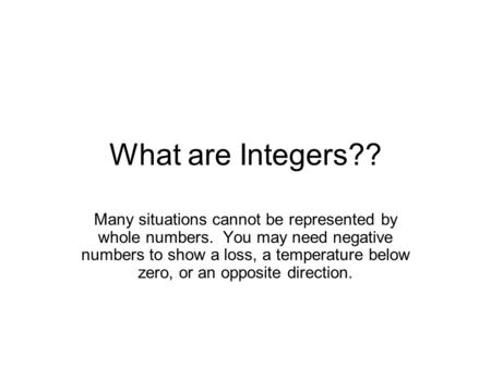 What are Integers?? Many situations cannot be represented by whole numbers. You may need negative numbers to show a loss, a temperature below zero, or.