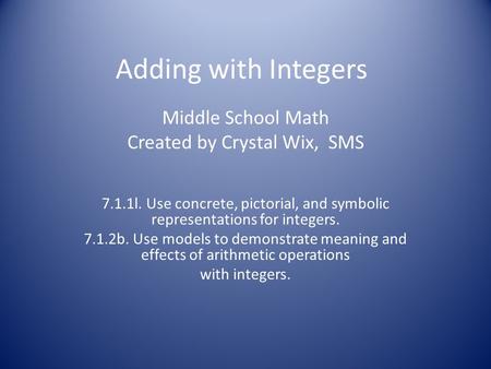 Adding with Integers Middle School Math Created by Crystal Wix, SMS 7.1.1l. Use concrete, pictorial, and symbolic representations for integers. 7.1.2b.