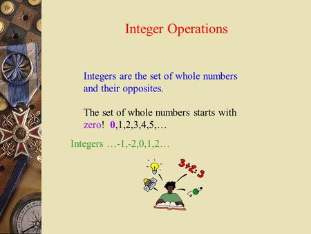 Integer Operations Integers are the set of whole numbers and their opposites. The set of whole numbers starts with zero! 0,1,2,3,4,5,… Integers …-1,-2,0,1,2…