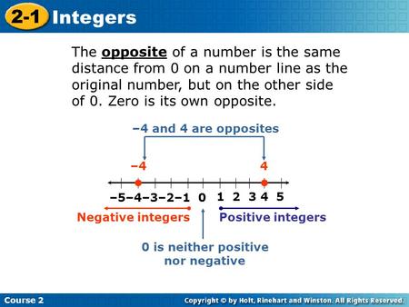 Course 2 2-1 Integers The opposite of a number is the same distance from 0 on a number line as the original number, but on the other side of 0. Zero is.